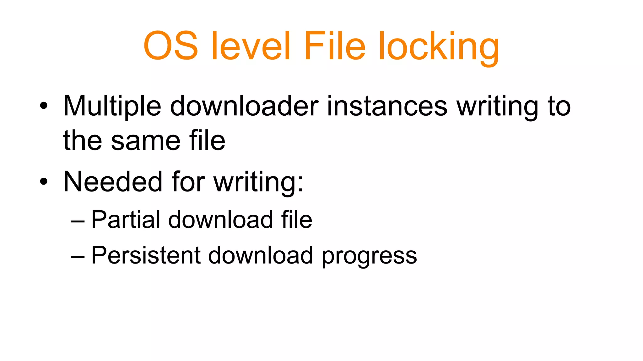 OS level File locking
• Multiple downloader instances writing to
the same file
• Needed for writing:
– Partial download file
– Persistent download progress
 