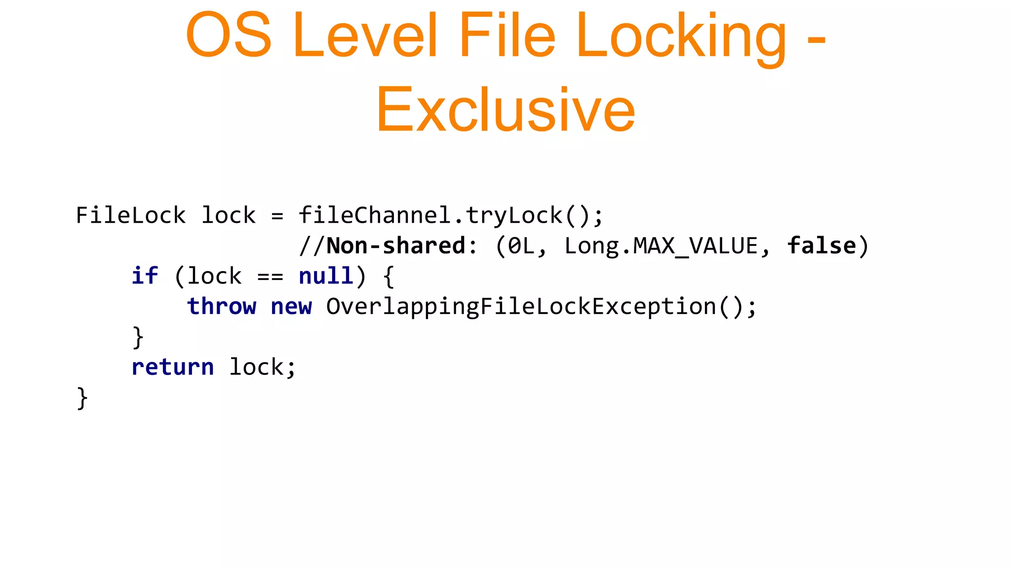 FileLock lock = fileChannel.tryLock();
//Non-shared: (0L, Long.MAX_VALUE, false)
if (lock == null) {
throw new OverlappingFileLockException();
}
return lock;
}
OS Level File Locking -
Exclusive
 