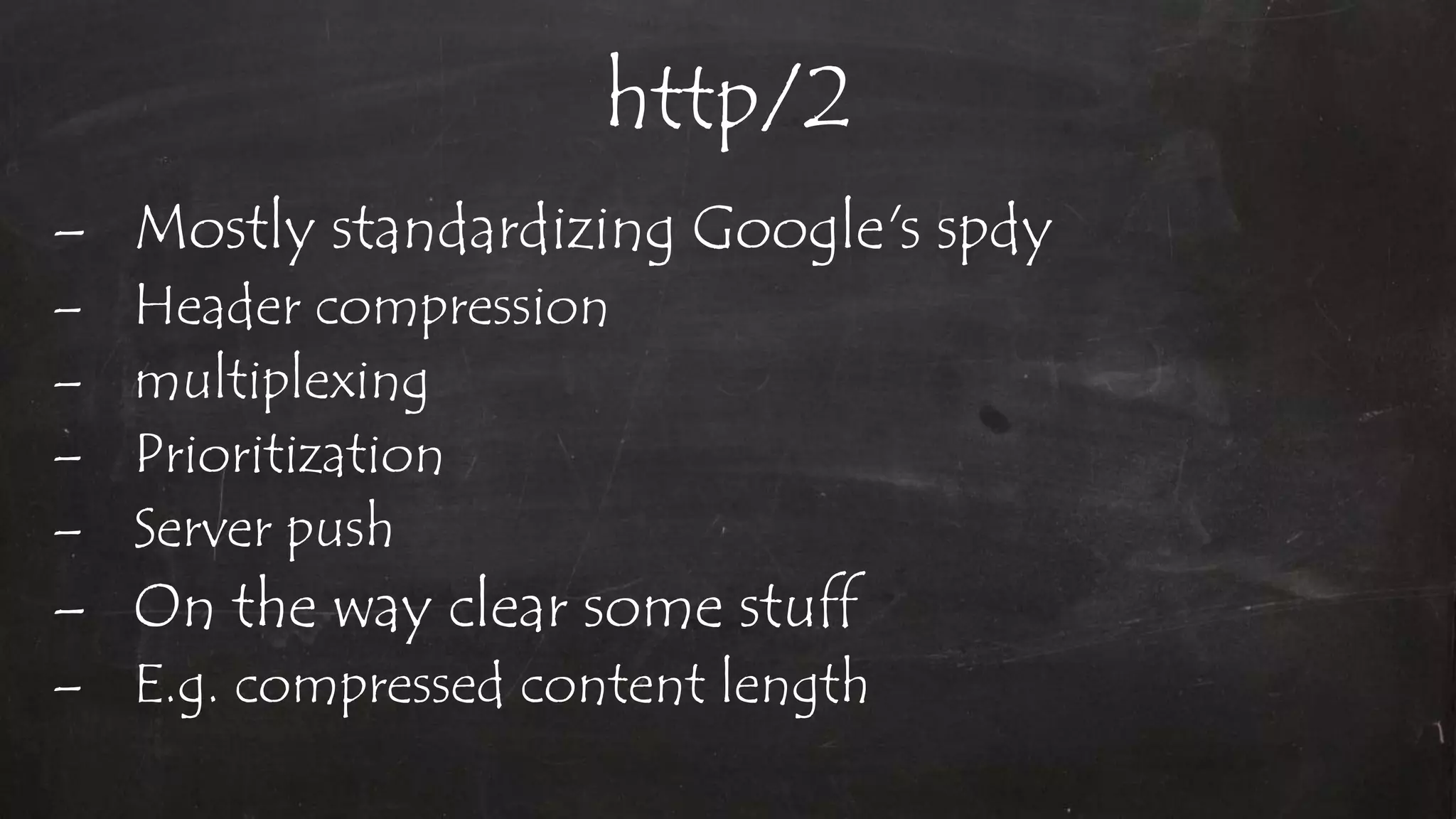 http/2
– Mostly standardizing Google's spdy
– Header compression
– multiplexing
– Prioritization
– Server push
– On the way clear some stuff
– E.g. compressed content length
 