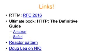 Links!
• RTFM: RFC 2616
• Ultimate book: HTTP: The Definitive
Guide
– Amazon
– Safari
• Reactor pattern
• Doug Lea on NIO
 