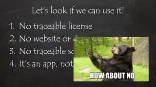 Let’s look if we can use it!
1. No traceable license
2. No website or docs
3. No traceable sources
4. It’s an app, not a lib
 