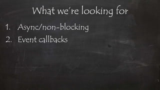 What we’re looking for
1. Async/non-blocking
2. Event callbacks
 