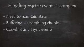 Handling reactor events is complex
– Need to maintain state
– Buffering – assembling chunks
– Coordinating async events
 
