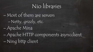 Nio libraries
– Most of them are servers
–Netty, grizzly, etc.
– Apache Mina
– Apache HTTP components asyncclient
– Ning http client
 