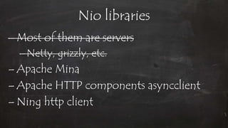 Nio libraries
– Most of them are servers
–Netty, grizzly, etc.
– Apache Mina
– Apache HTTP components asyncclient
– Ning http client
 