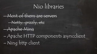 Nio libraries
– Most of them are servers
–Netty, grizzly, etc
– Apache Mina
– Apache HTTP components asyncclient
– Ning http client
 