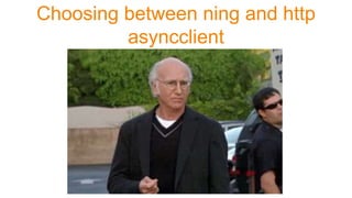 Choosing between ning and http
asyncclient
 