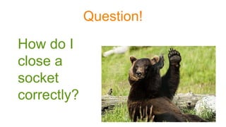 Question!
How do I
close a
socket
correctly?
 