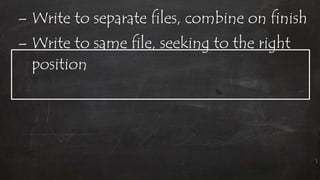 – Write to separate files, combine on finish
– Write to same file, seeking to the right
position
 