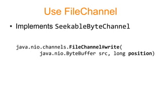 Use FileChannel
• Implements SeekableByteChannel
java.nio.channels.FileChannel#write(
java.nio.ByteBuffer src, long position)
 