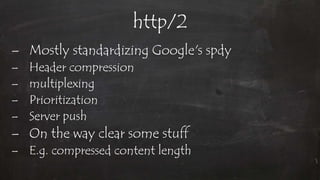 http/2
– Mostly standardizing Google's spdy
– Header compression
– multiplexing
– Prioritization
– Server push
– On the way clear some stuff
– E.g. compressed content length
 