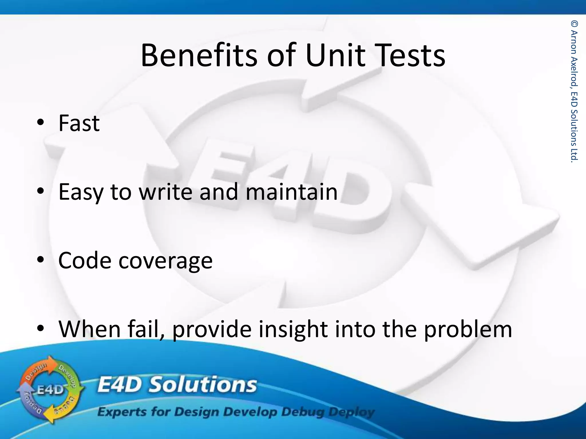 ©ArnonAxelrod,E4DSolutionsLtd.©ArnonAxelrod,E4DSolutionsLtd.
Benefits of Unit Tests
• Fast
• Easy to write and maintain
• Code coverage
• When fail, provide insight into the problem
 