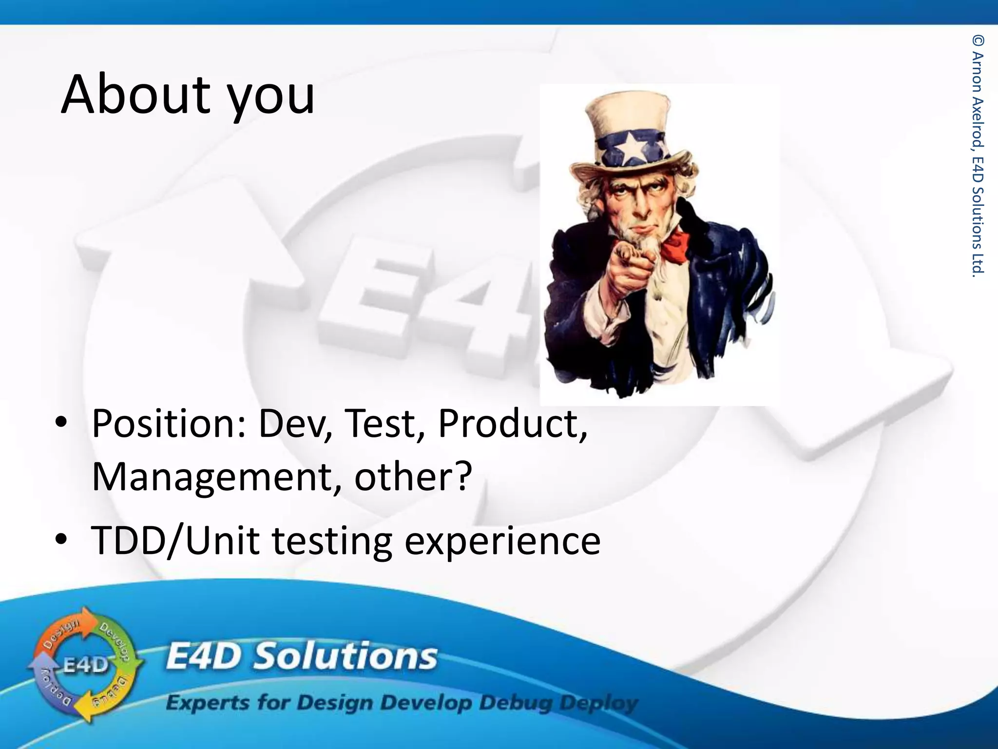 ©ArnonAxelrod,E4DSolutionsLtd.©ArnonAxelrod,E4DSolutionsLtd.
About you
• Position: Dev, Test, Product,
Management, other?
• TDD/Unit testing experience
 