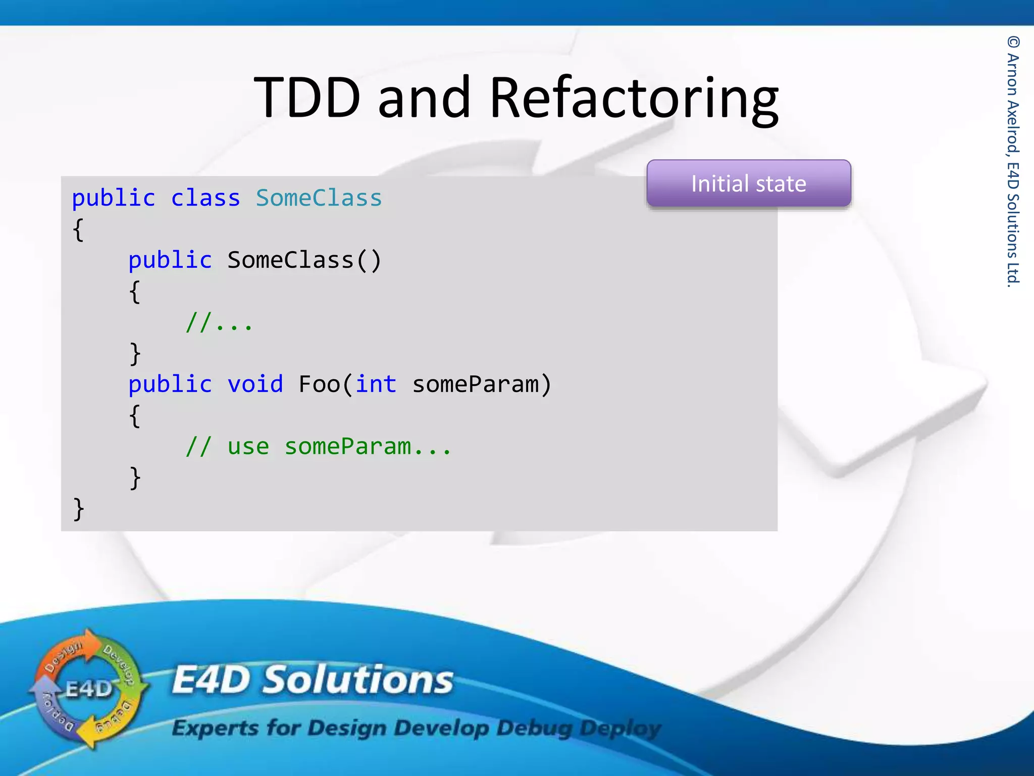 ©ArnonAxelrod,E4DSolutionsLtd.©ArnonAxelrod,E4DSolutionsLtd.
TDD and Refactoring
public class SomeClass
{
public SomeClass()
{
//...
}
public void Foo(int someParam)
{
// use someParam...
}
}
Initial state
 