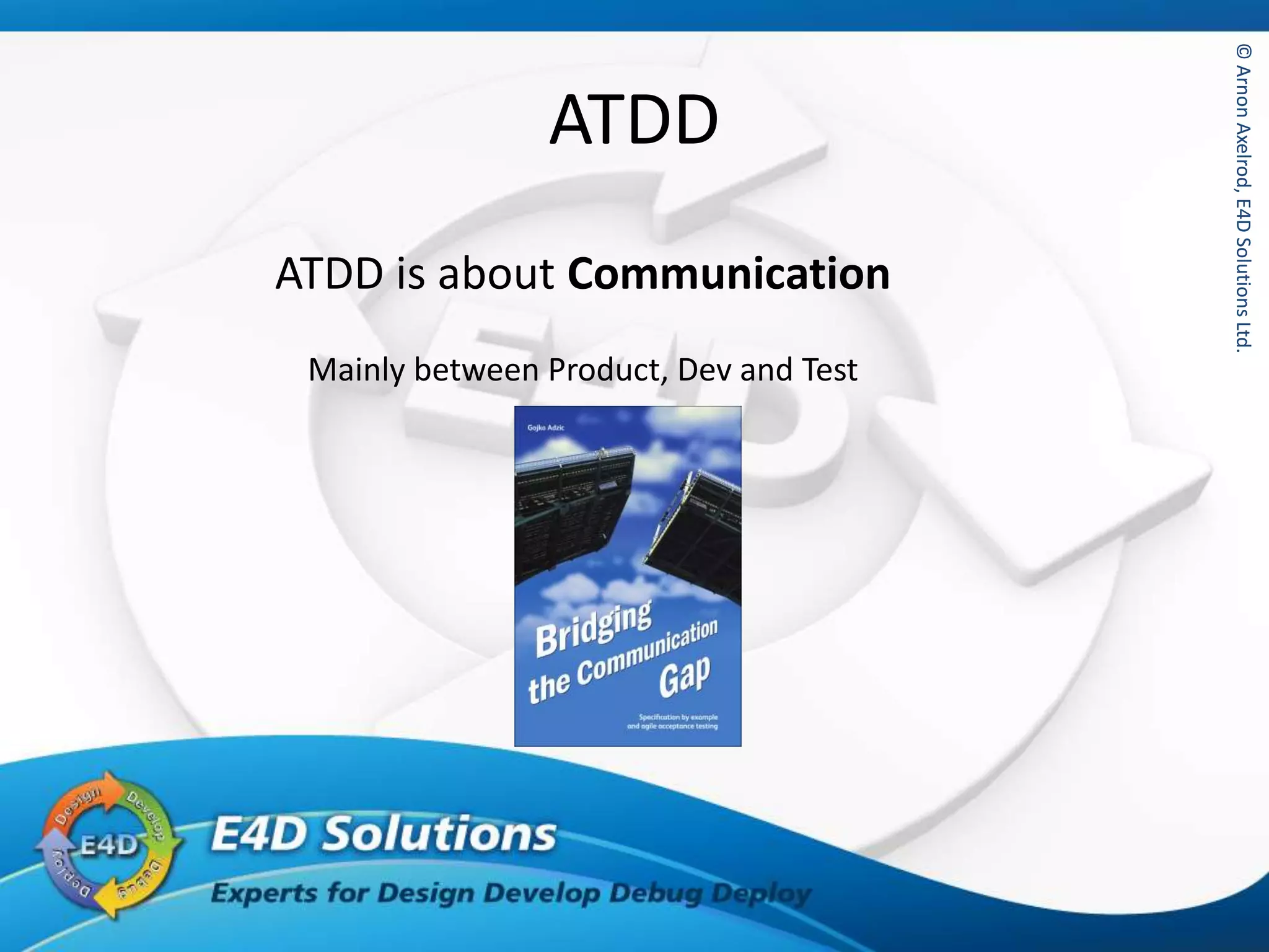 ©ArnonAxelrod,E4DSolutionsLtd.©ArnonAxelrod,E4DSolutionsLtd.
ATDD
ATDD is about Communication
Mainly between Product, Dev and Test
 