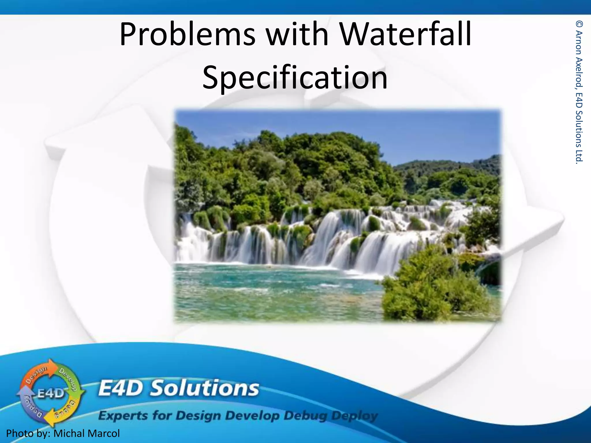 ©ArnonAxelrod,E4DSolutionsLtd.©ArnonAxelrod,E4DSolutionsLtd.
Problems with Waterfall
Specification
Photo by: Michal Marcol
 
