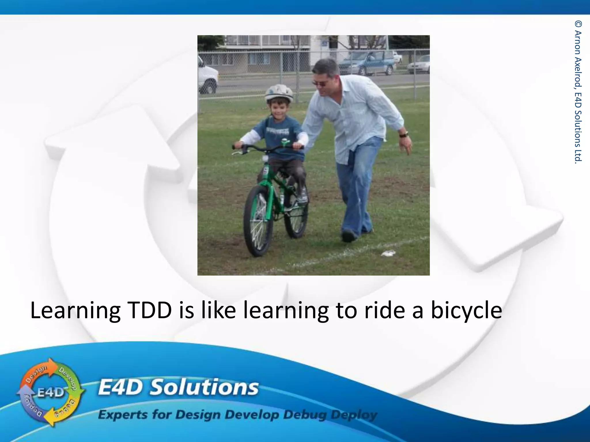 ©ArnonAxelrod,E4DSolutionsLtd.©ArnonAxelrod,E4DSolutionsLtd.
Learning TDD is like learning to ride a bicycle
 