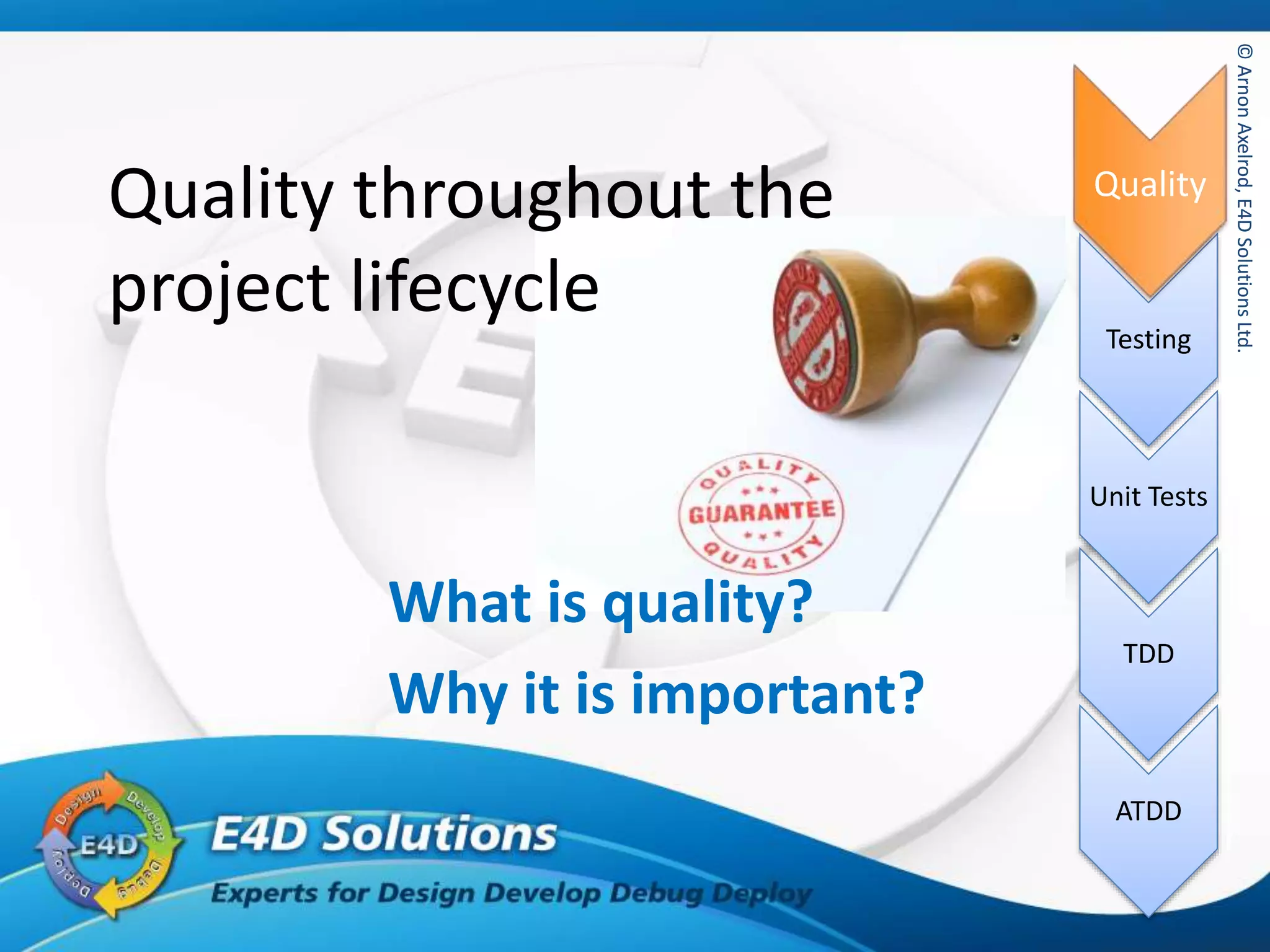 ©ArnonAxelrod,E4DSolutionsLtd.
Quality
Testing
Unit Tests
TDD
ATDD
©ArnonAxelrod,E4DSolutionsLtd.
Quality throughout the
project lifecycle
What is quality?
Why it is important?
Quality
 