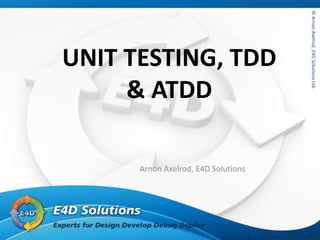 ©ArnonAxelrod,E4DSolutionsLtd.
UNIT TESTING, TDD
& ATDD
Arnon Axelrod, E4D Solutions
 