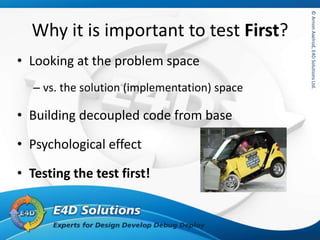 ©ArnonAxelrod,E4DSolutionsLtd.©ArnonAxelrod,E4DSolutionsLtd.
Why it is important to test First?
• Looking at the problem space
– vs. the solution (implementation) space
• Building decoupled code from base
• Psychological effect
• Testing the test first!
 