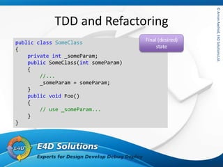 ©ArnonAxelrod,E4DSolutionsLtd.©ArnonAxelrod,E4DSolutionsLtd.
TDD and Refactoring
public class SomeClass
{
private int _someParam;
public SomeClass(int someParam)
{
//...
_someParam = someParam;
}
public void Foo()
{
// use _someParam...
}
}
Final (desired)
state
 