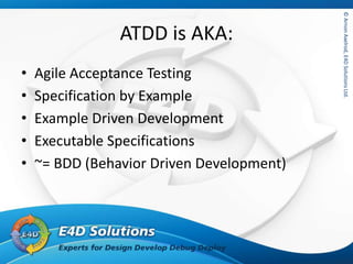 ©ArnonAxelrod,E4DSolutionsLtd.©ArnonAxelrod,E4DSolutionsLtd.
ATDD is AKA:
• Agile Acceptance Testing
• Specification by Example
• Example Driven Development
• Executable Specifications
• ~= BDD (Behavior Driven Development)
 