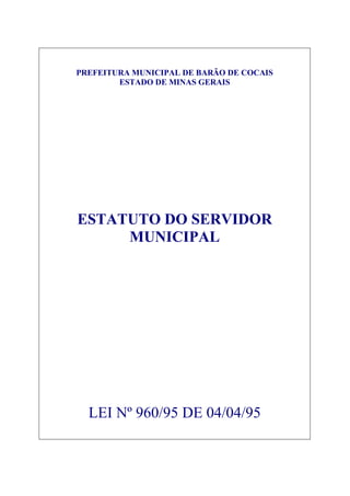 PREFEITURA MUNICIPAL DE BARÃO DE COCAIS 
ESTADO DE MINAS GERAIS 
ESTATUTO DO SERVIDOR 
MUNICIPAL 
LEI Nº 960/95 DE 04/04/95 
 