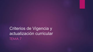 Criterios de Vigencia y
actualización curricular
TEMA 7
 
