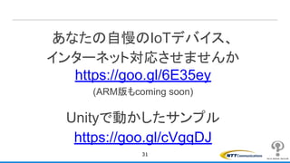 あなたの自慢のIoTデバイス、
インターネット対応させませんか
https://goo.gl/6E35ey
(ARM版もcoming soon)
Unityで動かしたサンプル
https://goo.gl/cVgqDJ
31
 