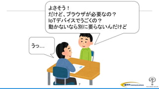 7
よさそう！
だけど、ブラウザが必要なの？
IoTデバイスでうごくの？
動かないなら別に要らないんだけど
うっ…
 