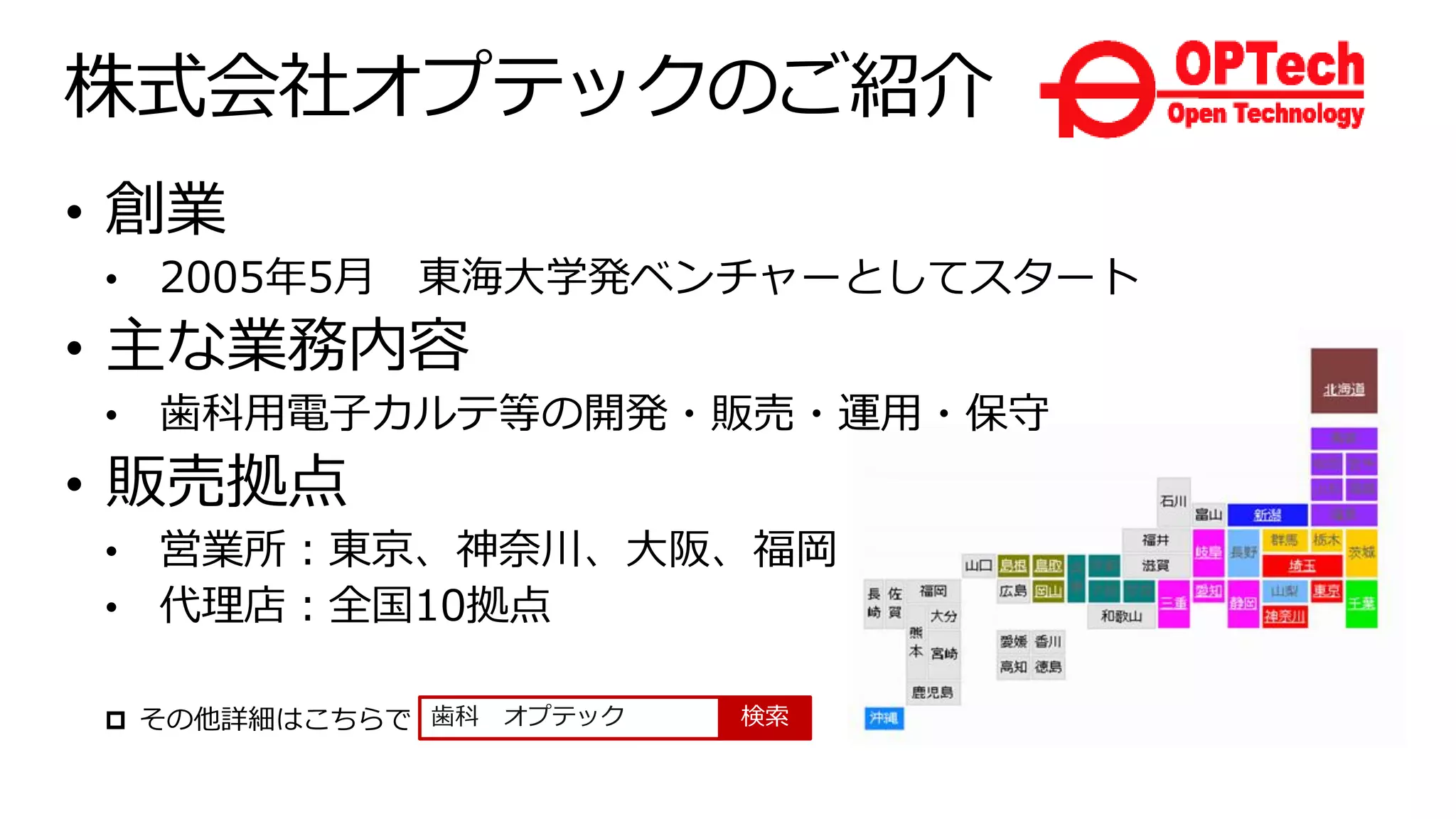 株式会社オプテックのご紹介
歯科 オプテック 検索
• 創業
• 2005年5月 東海大学発ベンチャーとしてスタート
• 主な業務内容
• 販売拠点
• 営業所：東京、神奈川、大阪、福岡
 その他詳細はこちらで
 