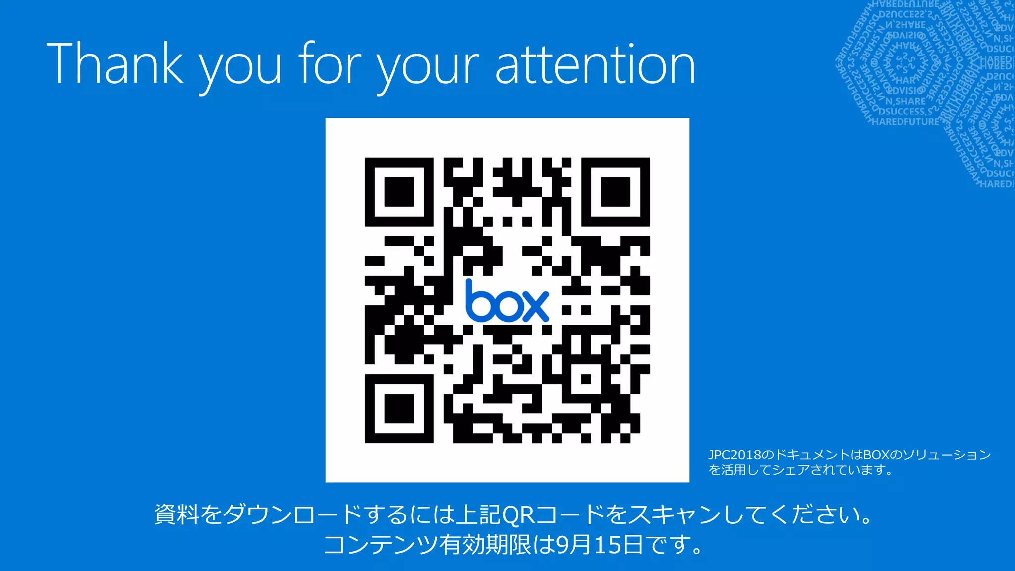 Thank you for your attention
資料をダウンロードするには上記QRコードをスキャンしてください。
コンテンツ有効期限は9月15日です。
JPC2018のドキュメントはBOXのソリューション
を活用してシェアされています。
 