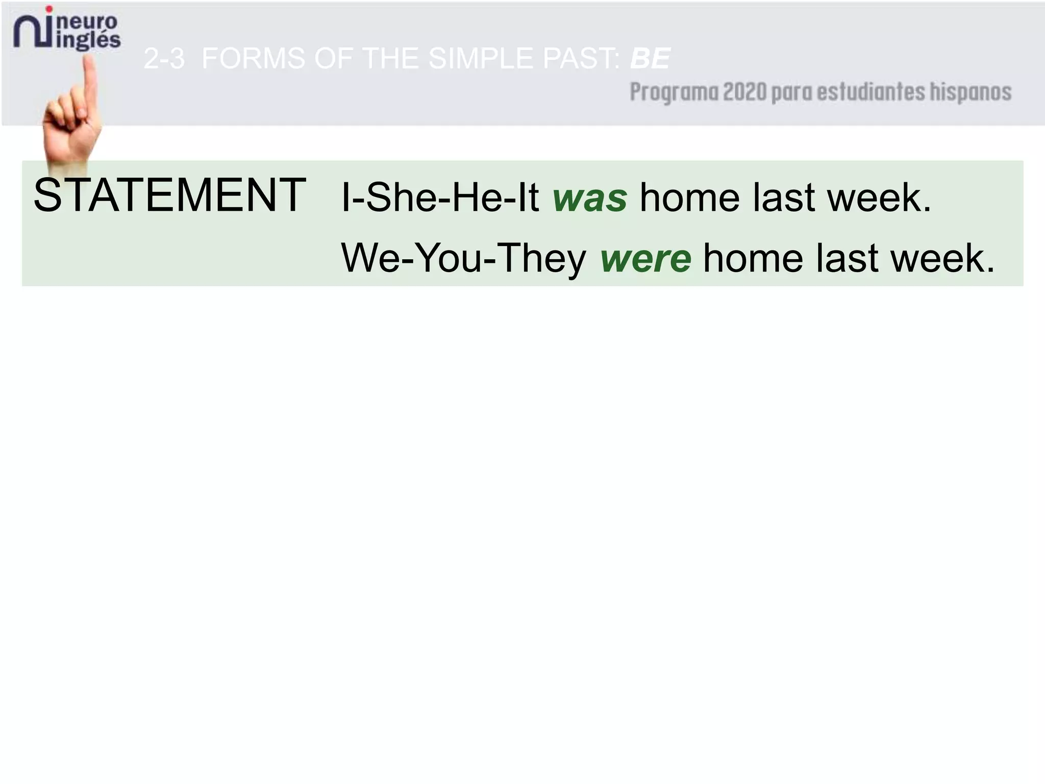 STATEMENT
2-3 FORMS OF THE SIMPLE PAST: BE
I-She-He-It was home last week.
We-You-They were home last week.
 