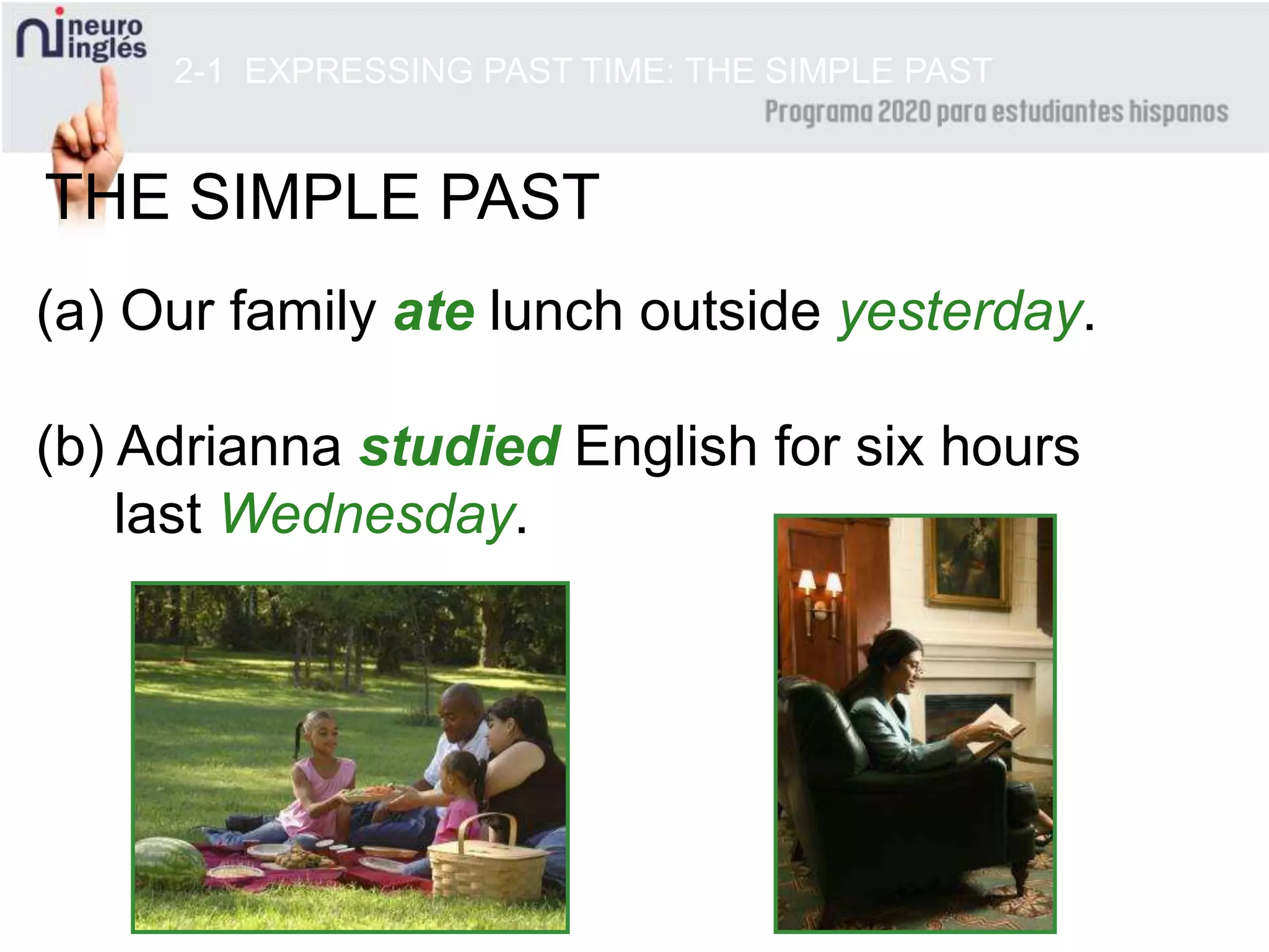2-1 EXPRESSING PAST TIME: THE SIMPLE PAST
(a) Our family ate lunch outside yesterday.
(b) Adrianna studied English for six hours
last Wednesday.
THE SIMPLE PAST
 