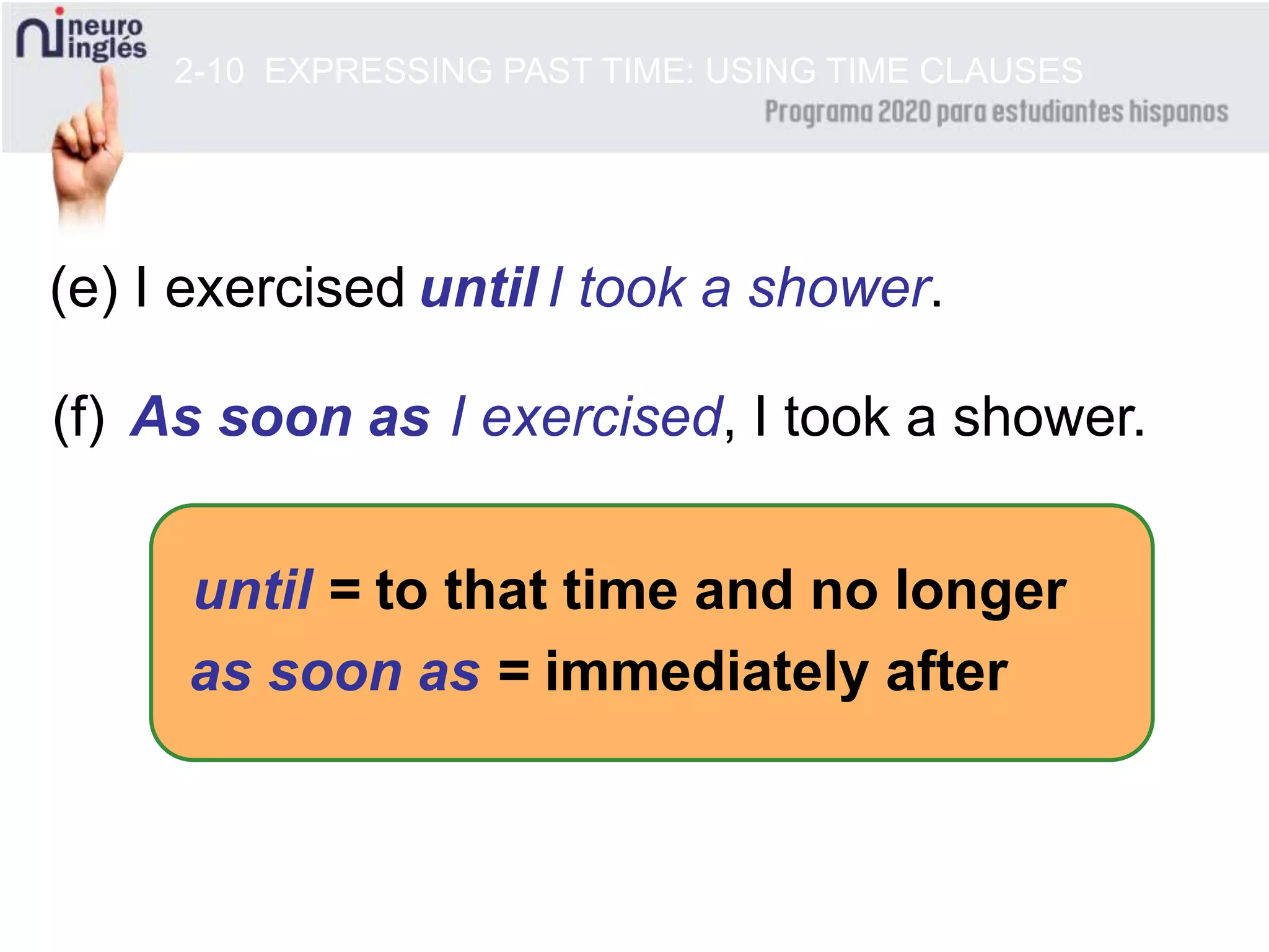 2-10 EXPRESSING PAST TIME: USING TIME CLAUSES
(e) I exercised I took a shower.
(f) I exercised, I took a shower.
until = to that time and no longer
as soon as = immediately after
until
As soon as
 