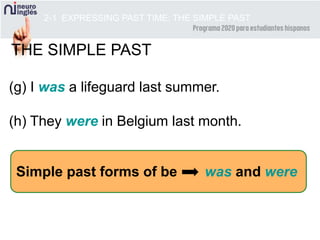 Simple past forms of be was and were
2-1 EXPRESSING PAST TIME: THE SIMPLE PAST
(g) I was a lifeguard last summer.
(h) They were in Belgium last month.
THE SIMPLE PAST
 