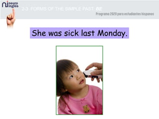 2-3 FORMS OF THE SIMPLE PAST: BE
She was sick last Monday.
 
