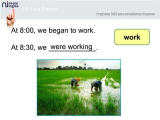 2-9 Let’s Practice
At 8:00, we began to work.
At 8:30, we ____________.
work
were working
 