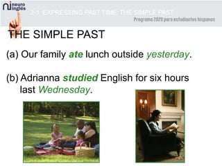 2-1 EXPRESSING PAST TIME: THE SIMPLE PAST
(a) Our family ate lunch outside yesterday.
(b) Adrianna studied English for six hours
last Wednesday.
THE SIMPLE PAST
 