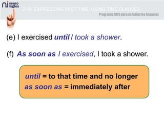 2-10 EXPRESSING PAST TIME: USING TIME CLAUSES
(e) I exercised I took a shower.
(f) I exercised, I took a shower.
until = to that time and no longer
as soon as = immediately after
until
As soon as
 