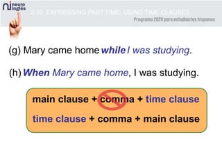 main clause + comma + time clause
When Mary came home, I was studying.
2-10 EXPRESSING PAST TIME: USING TIME CLAUSES
(g) Mary came home I was studying.
(h)
while
time clause + comma + main clause
 