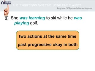 two actions at the same time
past progressive okay in both
2-10 EXPRESSING PAST TIME: USING TIME CLAUSES
(j) She was learning to ski while he was
playing golf.
 