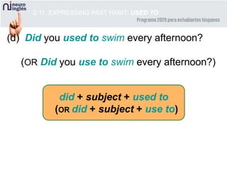 2-11 EXPRESSING PAST HABIT: USED TO
(d) Did you used to swim every afternoon?
(OR Did you use to swim every afternoon?)
did + subject + used to
(OR did + subject + use to)
 