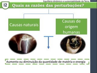 I2
Equilíbrio dinâmico e sustentabilidade da Terra
Quais as razões das perturbações?
Causas de
origem
humanas
Causas naturais
Aumento ou diminuição da quantidade de matéria e energia
 