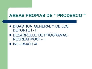 AREAS PROPIAS DE “ PRODERCO  “ DIDACTICA  GENERAL Y DE LOS DEPORTE I - II DESARROLLO DE PROGRAMAS RECREATIVOS I - II INFORMATICA 