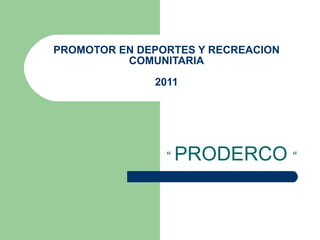 PROMOTOR EN DEPORTES Y RECREACION COMUNITARIA 2011 “  PRODERCO  “ 