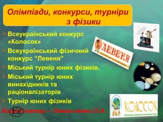 Олімпіади, конкурси, турніри
з фізики
 Всеукраїнський конкурс
«Колосок»
 Всеукраїнський фізичний
конкурс “Левеня”
 Міський турнір юних фізиків.
 Міський турнір юних
винахідників та
раціоналізаторів
 Турнір юних фізиків
Координатор – Омельченко О.А.

 
