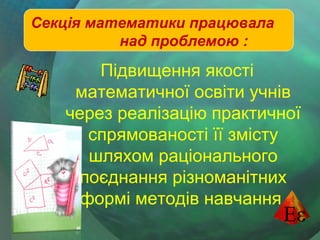 Секція математики працювала
над проблемою :

Підвищення якості
математичної освіти учнів
через реалізацію практичної
спрямованості її змісту
шляхом раціонального
поєднання різноманітних
формі методів навчання.

 