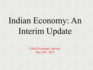 Indian Economy: An
Interim Update
Chief Economic Adviser
May 26th, 2015
 