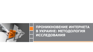 ПРОНИКНОВЕНИЕ ИНТЕРНЕТА
В УКРАИНЕ: МЕТОДОЛОГИЯ
ИССЛЕДОВАНИЯ
 